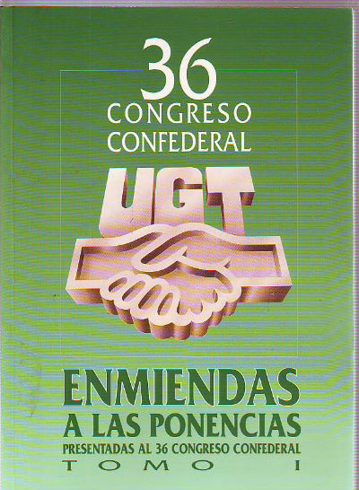 36 CONGRESO CONFEDERAL U.G.T. ENMIENDAS PRESENTADAS A LAS PONENCIAS PRESENTADAS AL 36 CONGRESO FEDERAL. TOMO I.