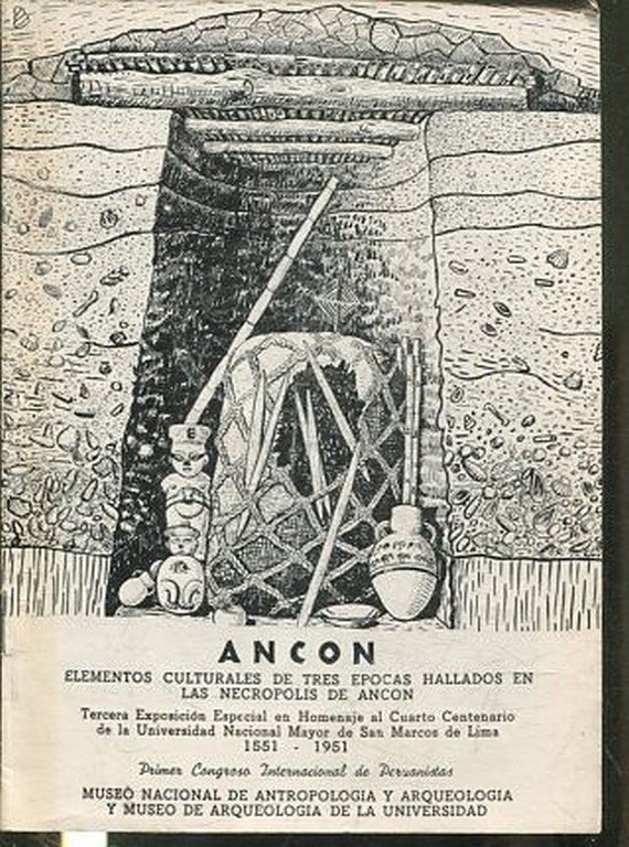 ANCON: ELEMENTOS CULTURALES DE TRES EPOCAS HALLLADOS EN LAS NECROPOLIS DE ANCON. TERCERA EXPOSICION ESPECIAL EN HOMENAJE AL CUARTO CENTENARIO DE LA UNIVERSIDAD NASCIONAL MAYOR DE SAN MARCOS DE LIMA, 1551-1951. PRIMER CONGRESO INTERNACIONAL DE PERUANISTAS.