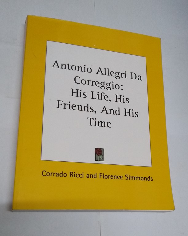 Antonio Allegri Da Correggio: His Life, His Friends, and His Time