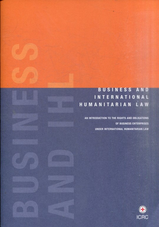 BUSINESS AND INTERNATIONAL HUMANITARIAN LAW. AN INTRODUCTION TO THE RIGHTS AND OBLIGATIONS OF BUSINESS ENTERPRISES UNDER INTERNATIONAL HUMANITARIAN LAW.