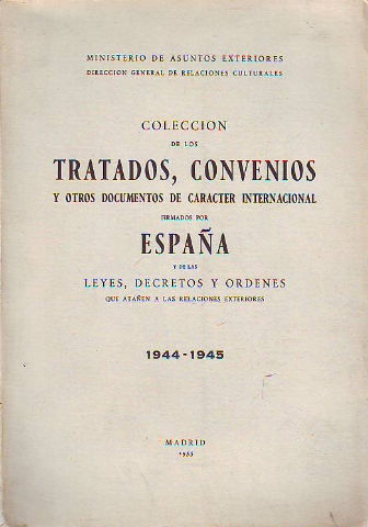 COLECCIÓN DE LOS TRATADOS, CONVENIOS Y OTROS DOCUMENTOS DE CARÁCTER INTERNACIONAL FIRMADOS POR ESPAÑA Y DE LAS LEYES, DECRETOS Y ÓRDENES QUE ATAÑEN A LAS RELACIONES EXTERIORES 1944-1945.