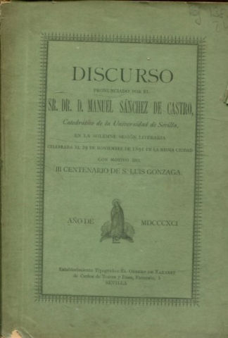 DISCURSO PRONUNCIADO POR... CATEDRATICO DE LA UNIVERSIDAD DE SEVILLA, EN LA SOLEMNE SESION LITERARIA CELEBRADA EL 29 DE NOVIEMBRE DE 1891 EN LA MISMA CIUDAD CON MOTIVO DEL III CENTENARIO DE S. LUIS GONZAGA.