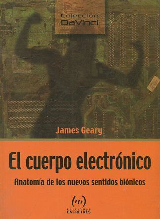 EL CUERPO ELECTRONICO. ANATOMIA DE LOS NUEVOS SENTIDOS BIONICOS.