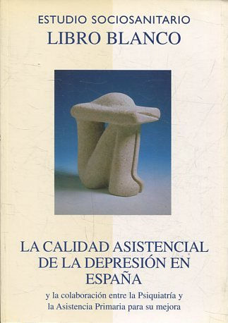 ESTUDIO SOCIOSANITARIO. LIBRO BLANCO. LA CALIDAD ASISTENCIAL DE LA DEPRESION EN ESPAÑA Y LA COLABORACION ENTRE LA PSIQUIATRIA Y LA ASISTENCIA PRIMARIA PARA SU MEJORA.