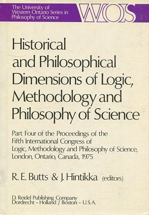 HISTORICAL AND PHILOSOPHICAL DIMENSIONS OF LOGIC, METHODOLOGY AND PHILOSOPHY OF SCIENCE (PART FOUR OF THE PROCEEDINGS OF THE FIFTH INTERNATIONAL CONGRESS OF LOGIC, METHODOLOGY AND PHILOSOPHY OF SCIENCE, LONDON, ONTARIO, CANADA, 1975).