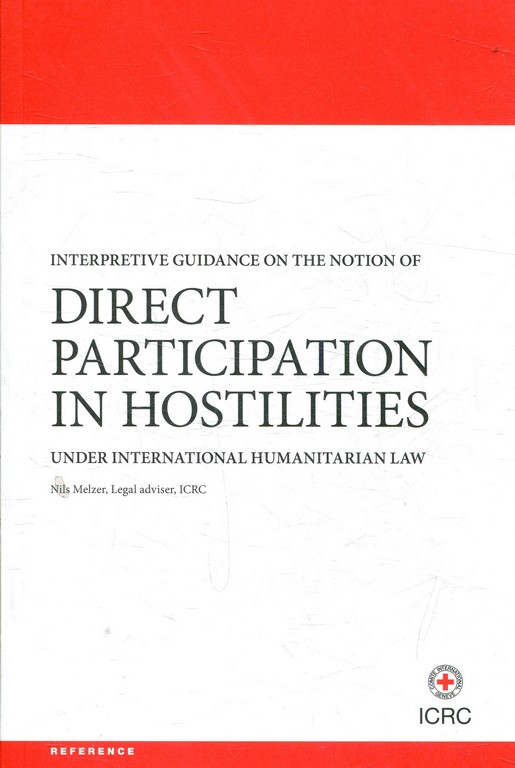 INTERPRETIVE GUIDANCE ON THE NOTION OF DIRECT PARTICIPATION IN HOSTILITIES UNDER INTERNATIONAL HUMANITARIAN LAW + CD ROM.