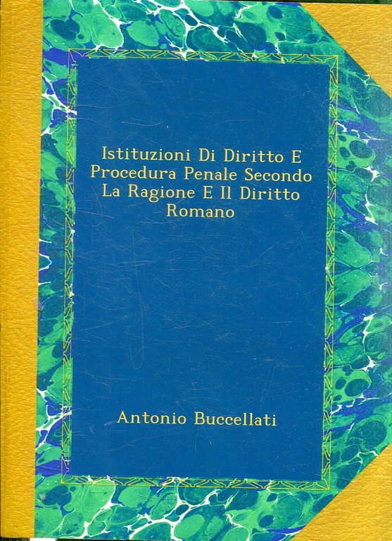 ISTITUZIONI DI DIRITTO E PROCEDURA PENALE SECONDO LA RAGIONE E IL DIRITTO ROMANO.