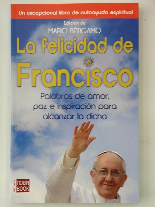 LA FELICIDAD DE FRANCISCO: Palabras de amor, paz e inspiración para alcanzar la dicha