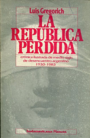 LA REPUBLICA PERDIDA. CRONICA ILUSTRADA DE MEDIO SIGLO DE DESENCUENTRO ARGENTINO, 1930-1983.