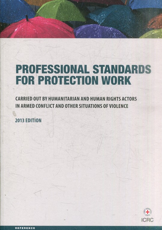 PEOFESSIONAL STANDARDS FOR PROTECTION WORK. CARRIED OUT BY HUMANITARIAN AND HUMAN RIGHTS ACTORS IN ARMED CONFLICT AND OTHER SITUATIONS OF VIOLENCE. 2013 EDITION.