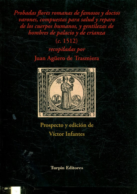 PROBADAS FLORES ROMANAS DE FAMOSOS Y DOCTOS VARONES, COMPUESTAS PAEA SALUD Y REPARO DE LOS CUERPOS HUMANOS, Y GENTILEZAS DE HOMBRES DE PALACIO Y DE CRIANZA (S.1512), RECOPILADAS POR JUAN AGÜERO DE TRASMIERA.