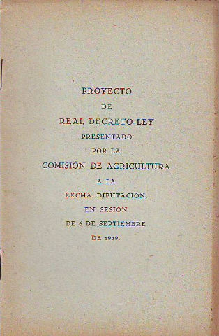 PROYECTO DE REAL DECRETO-LEY PRESENTADO POR LA COMISIÓN DE AGRICULTURA A LA EXCMA. DIPUTACION, EN SESION DE 6 DE SEPTIEMBRE DE 1929.