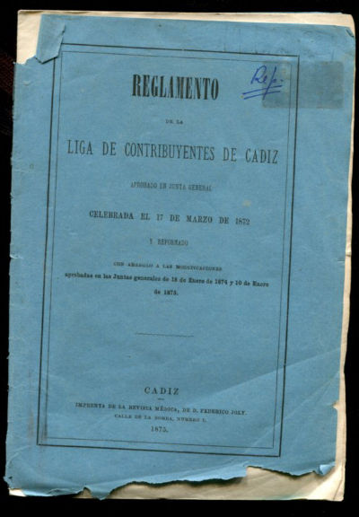 REGLAMENTO DE LA LIGA DE CONTRIBUYENTES DE CÁDIZ. APROBADO EN JUNTA GENERAL CELEBRADA EL 17 DE MARZO DE 1872 Y REFORMADO CON ARREGLO A LAS MODIFICACIONES APROBADAS EN LAS JUNTAS GENERALES DE 18 DE ENERO DE 1874 Y 10 DE ENERO DE 1875.