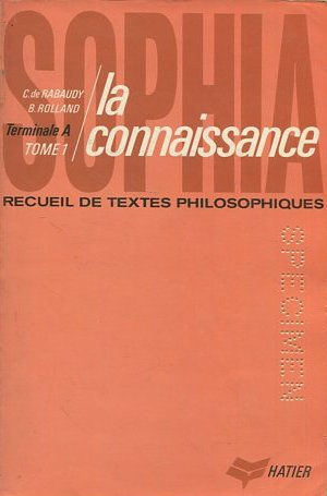 SOPHIA RECUEIL DE TEXTES PHILOSOPHIQUES POUR LA CLASSE DE TERMINALE A AVEC PRESENTATIONS, NOTES ET QUESTIONS.LA CONNAISSANCE  I.