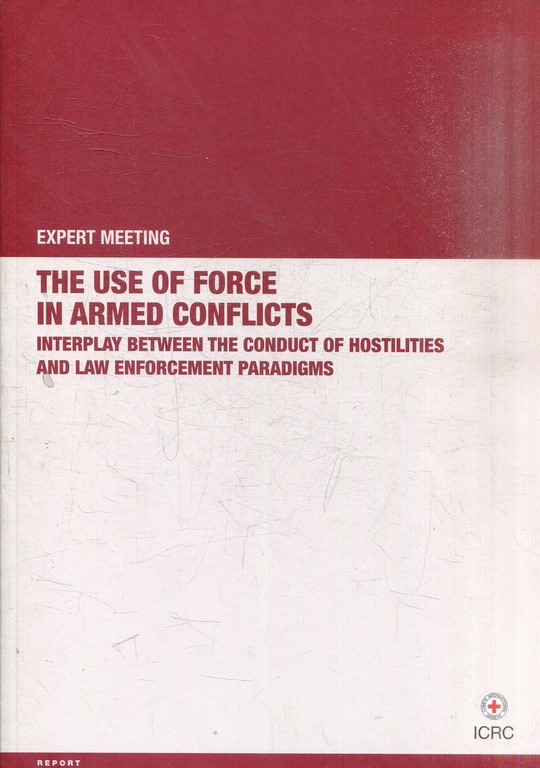 THE USE OF FORCE IN ARMED CONFLICTS. INTERPLAY BETWEEN THE CONDUCT OF HOSTILITIES AND LAW ENFORCEMENT PARADIGMS.